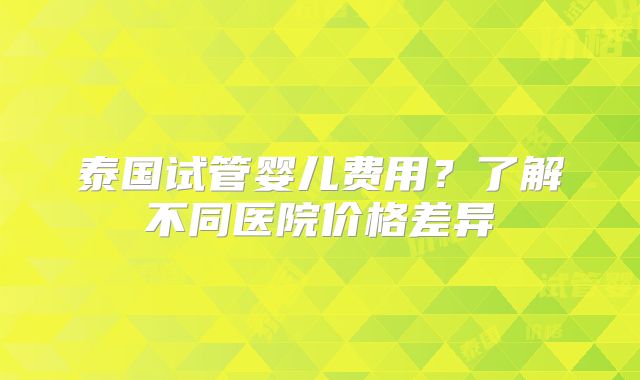 泰国试管婴儿费用?了解不同医院价格差异