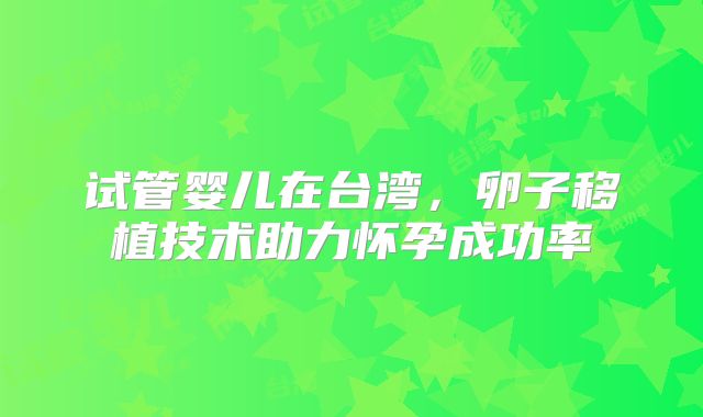 试管婴儿在台湾，卵子移植技术助力怀孕成功率