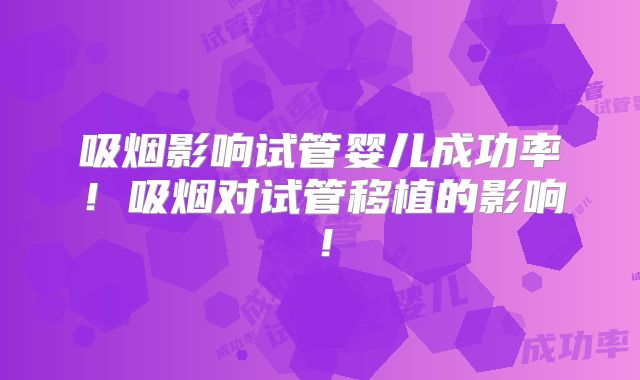 吸烟影响试管婴儿成功率！吸烟对试管移植的影响！