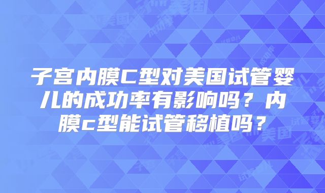 子宫内膜C型对美国试管婴儿的成功率有影响吗？内膜c型能试管移植吗？