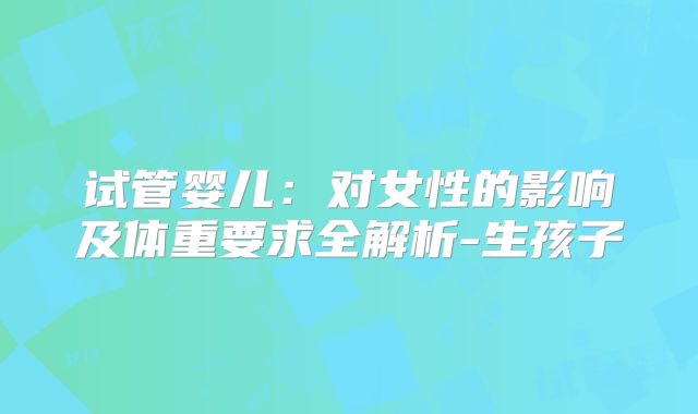 试管婴儿:对女性的影响及体重要求全解析-生孩子