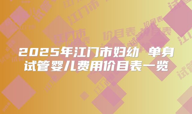 2025年江门市妇幼 单身试管婴儿费用价目表一览