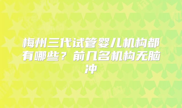 梅州三代试管婴儿机构都有哪些？前几名机构无脑冲