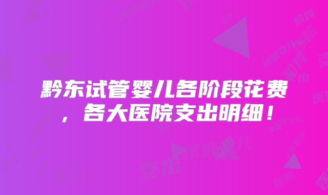 黔东试管婴儿各阶段花费,各大医院支出明细!