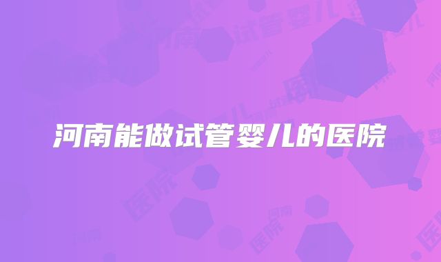 河南能做试管婴儿的医院