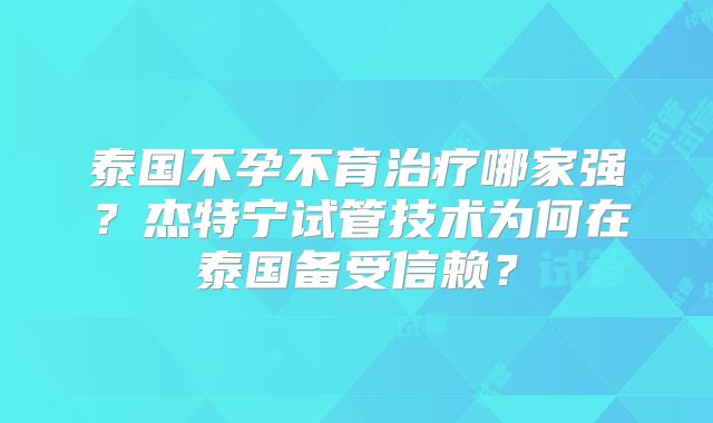 泰国不孕不育治疗哪家强？杰特宁试管技术为何在泰国备受信赖？
