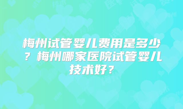 梅州试管婴儿费用是多少？梅州哪家医院试管婴儿技术好？