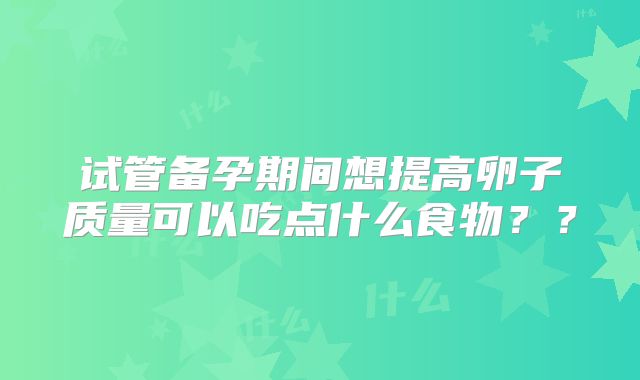 试管备孕期间想提高卵子质量可以吃点什么食物？？