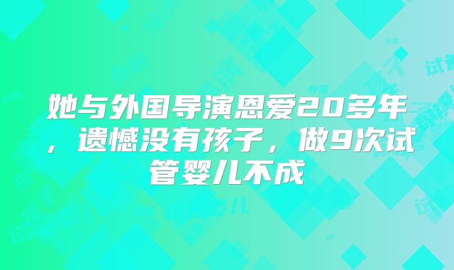 她与外国导演恩爱20多年,遗憾没有孩子,做9次试管婴儿不成
