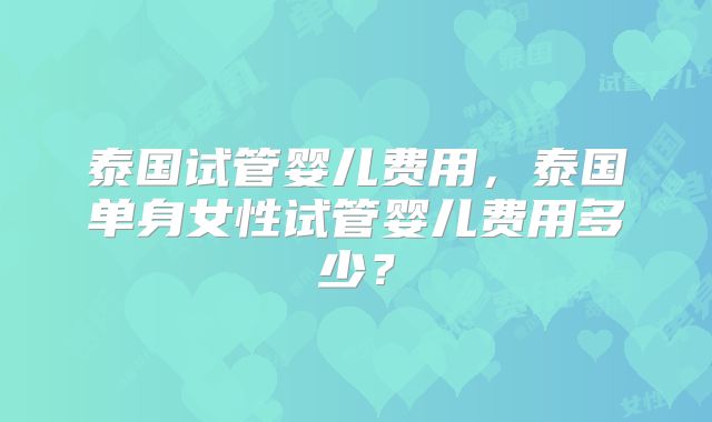 泰国试管婴儿费用，泰国单身女性试管婴儿费用多少？