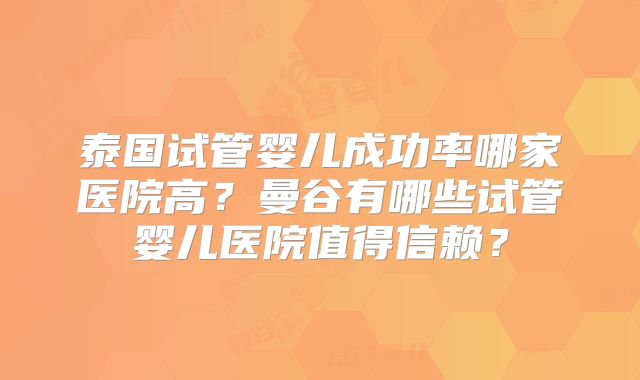 泰国试管婴儿成功率哪家医院高?曼谷有哪些试管婴儿医院值得信赖?