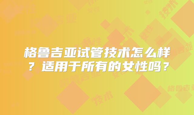 格鲁吉亚试管技术怎么样?适用于所有的女性吗?