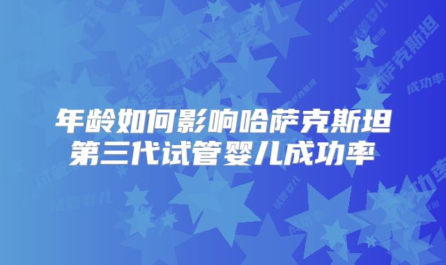 年龄如何影响哈萨克斯坦第三代试管婴儿成功率