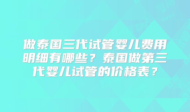 做泰国三代试管婴儿费用明细有哪些?泰国做第三代婴儿试管的价格表?