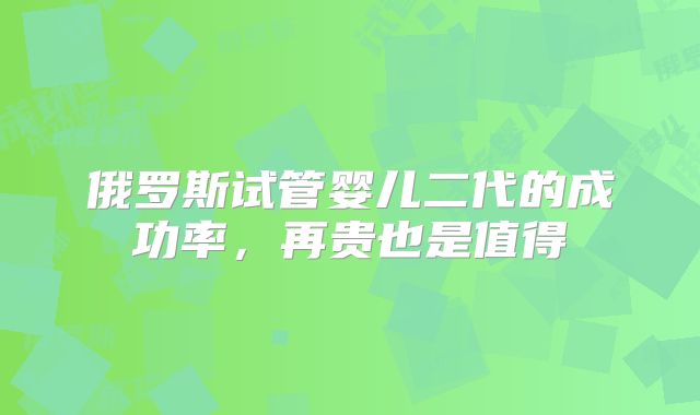 俄罗斯试管婴儿二代的成功率，再贵也是值得