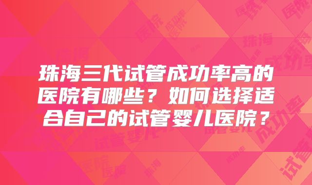 珠海三代试管成功率高的医院有哪些?如何选择适合自己的试管婴儿医院?