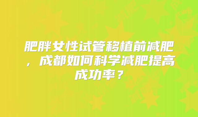 肥胖女性试管移植前减肥,成都如何科学减肥提高成功率?