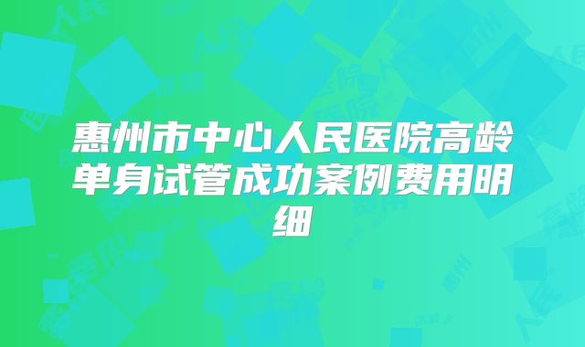 惠州市中心人民医院高龄单身试管成功案例费用明细