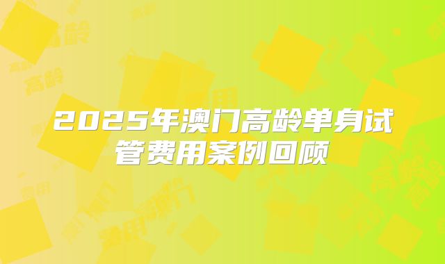 2025年澳门高龄单身试管费用案例回顾