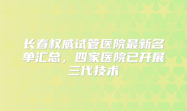 长春权威试管医院最新名单汇总,四家医院已开展三代技术