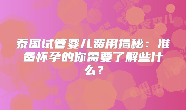 泰国试管婴儿费用揭秘:准备怀孕的你需要了解些什么?