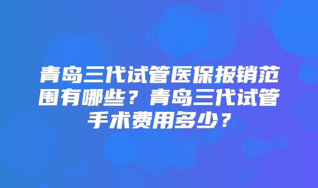 青岛三代试管医保报销范围有哪些?青岛三代试管手术费用多少?