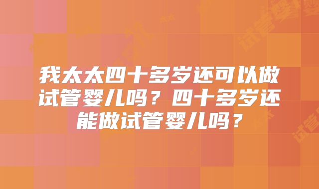 我太太四十多岁还可以做试管婴儿吗？四十多岁还能做试管婴儿吗？