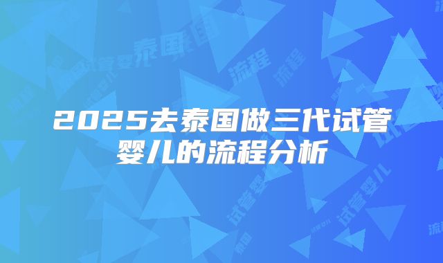 2025去泰国做三代试管婴儿的流程分析