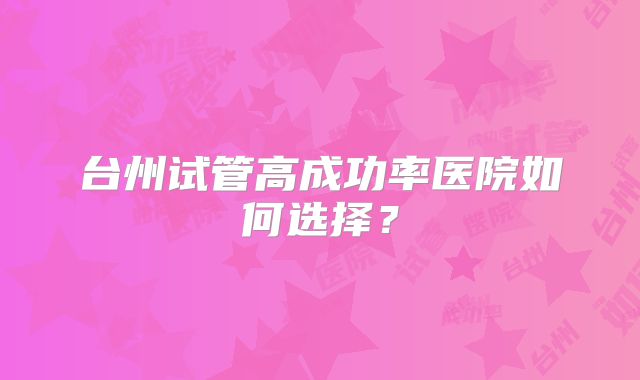 台州试管高成功率医院如何选择?