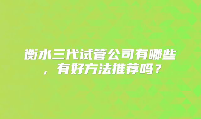 衡水三代试管公司有哪些，有好方法推荐吗？