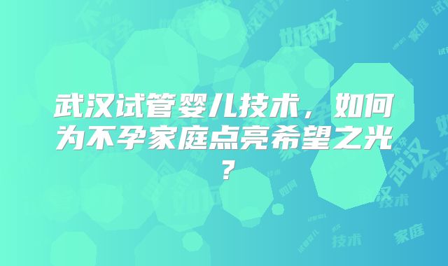武汉试管婴儿技术,如何为不孕家庭点亮希望之光?