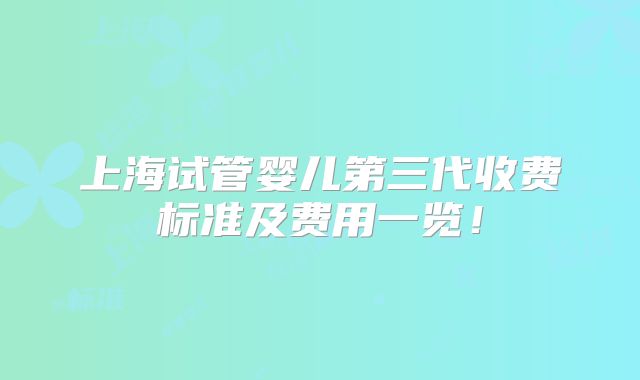 上海试管婴儿第三代收费标准及费用一览！