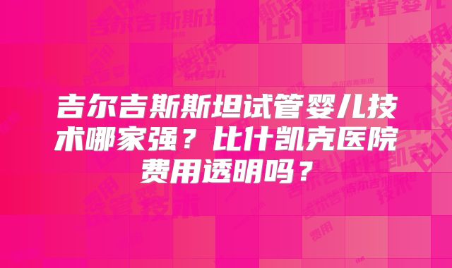 吉尔吉斯斯坦试管婴儿技术哪家强?比什凯克医院费用透明吗?