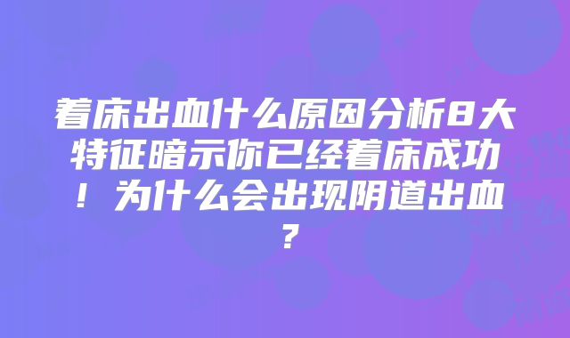 着床出血什么原因分析8大特征暗示你已经着床成功!为什么会出现阴道出血?