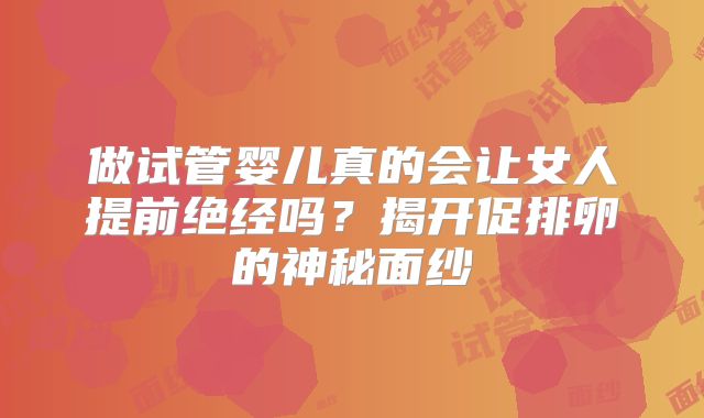 做试管婴儿真的会让女人提前绝经吗?揭开促排卵的神秘面纱