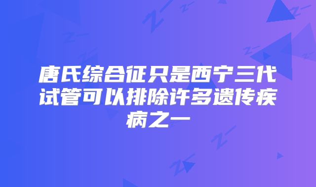 唐氏综合征只是西宁三代试管可以排除许多遗传疾病之一