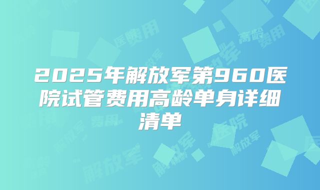 2025年解放军第960医院试管费用高龄单身详细清单