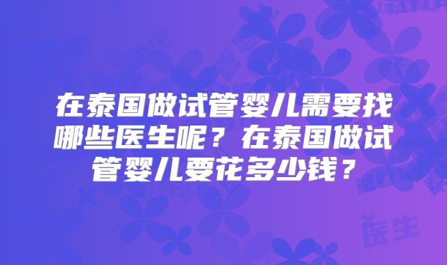 在泰国做试管婴儿需要找哪些医生呢？在泰国做试管婴儿要花多少钱？