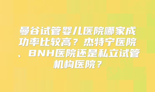 曼谷试管婴儿医院哪家成功率比较高?杰特宁医院、BNH医院还是私立试管机构医院?