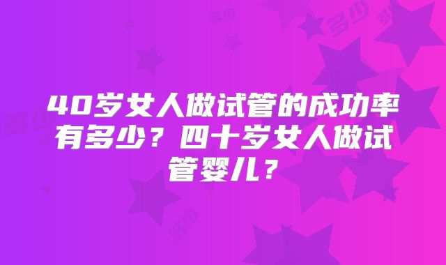 40岁女人做试管的成功率有多少？四十岁女人做试管婴儿？
