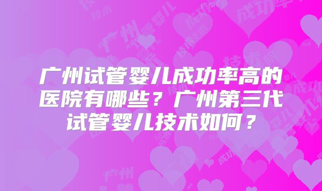 广州试管婴儿成功率高的医院有哪些？广州第三代试管婴儿技术如何？