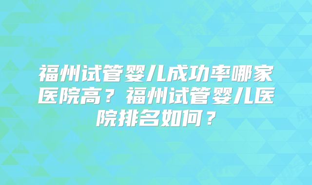 福州试管婴儿成功率哪家医院高？福州试管婴儿医院排名如何？
