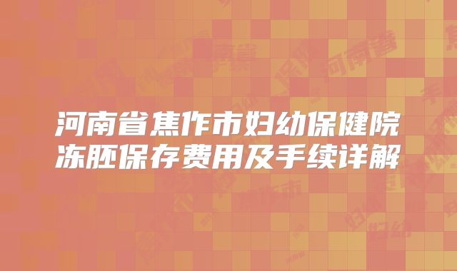 河南省焦作市妇幼保健院冻胚保存费用及手续详解
