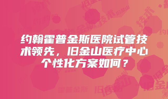约翰霍普金斯医院试管技术领先,旧金山医疗中心个性化方案如何?