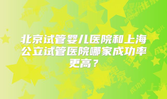 北京试管婴儿医院和上海公立试管医院哪家成功率更高?