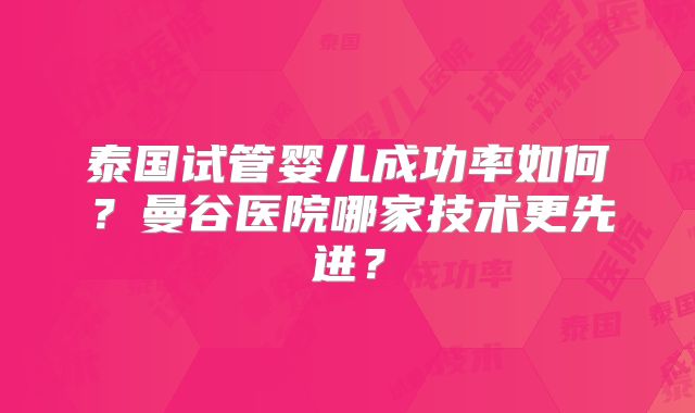 泰国试管婴儿成功率如何?曼谷医院哪家技术更先进?