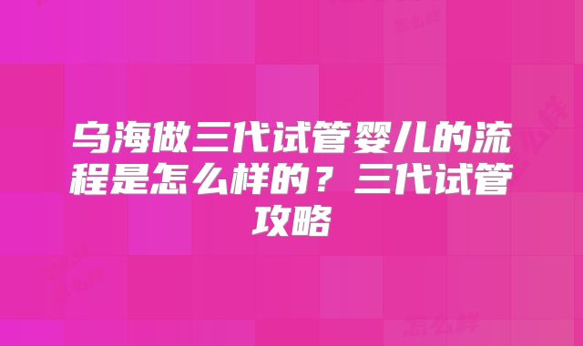 乌海做三代试管婴儿的流程是怎么样的？三代试管攻略