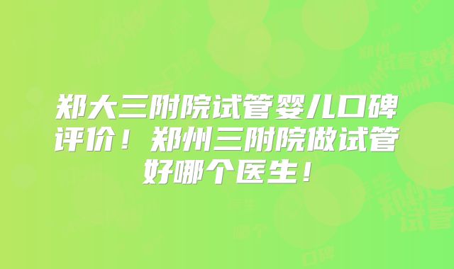 郑大三附院试管婴儿口碑评价！郑州三附院做试管好哪个医生！