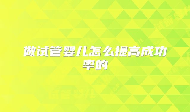 做试管婴儿怎么提高成功率的