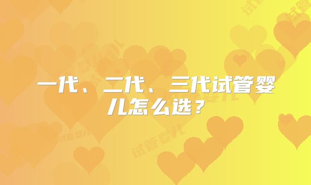 一代、二代、三代试管婴儿怎么选？